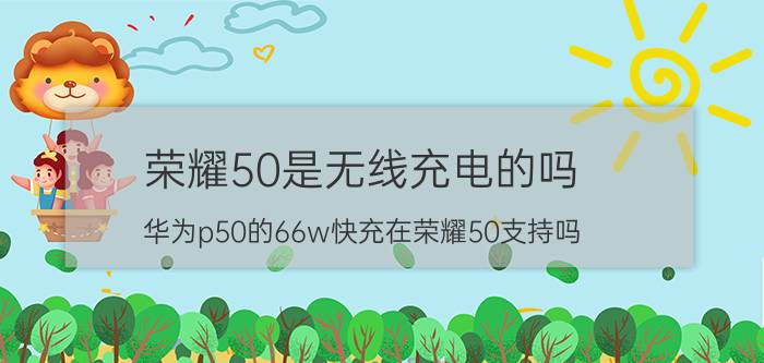 荣耀50是无线充电的吗 华为p50的66w快充在荣耀50支持吗？